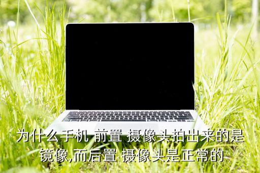 為什么手機 前置 攝像頭拍出來的是 鏡像,而后置 攝像頭是正常的