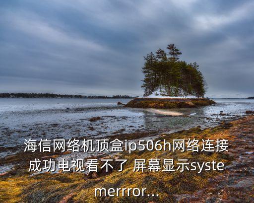 海信網(wǎng)絡(luò)機(jī)頂盒ip506h網(wǎng)絡(luò)連接成功電視看不了 屏幕顯示systemerrror...
