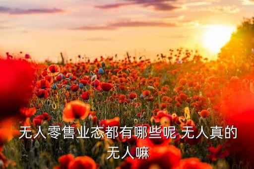  無人零售業(yè)態(tài)都有哪些呢 無人真的 無人嘛