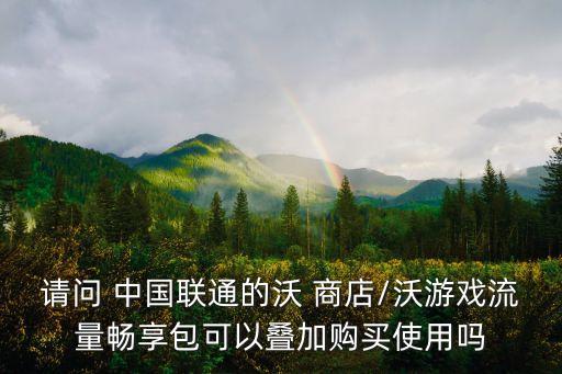請問 中國聯(lián)通的沃 商店/沃游戲流量暢享包可以疊加購買使用嗎
