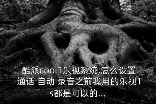  酷派cool1樂視系統(tǒng),怎么設(shè)置 通話 自動 錄音之前我用的樂視1s都是可以的...