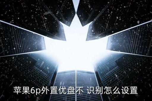蘋果6p外置優(yōu)盤不 識(shí)別怎么設(shè)置
