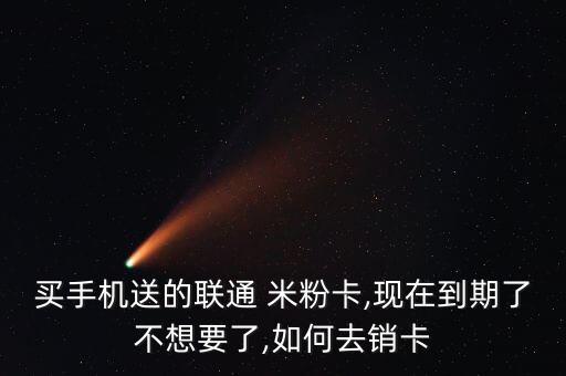 買手機(jī)送的聯(lián)通 米粉卡,現(xiàn)在到期了不想要了,如何去銷卡