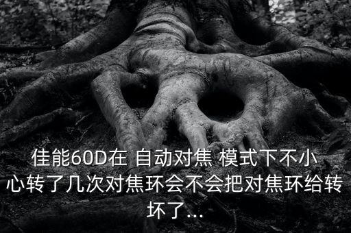 佳能60D在 自動對焦 模式下不小心轉(zhuǎn)了幾次對焦環(huán)會不會把對焦環(huán)給轉(zhuǎn)壞了...