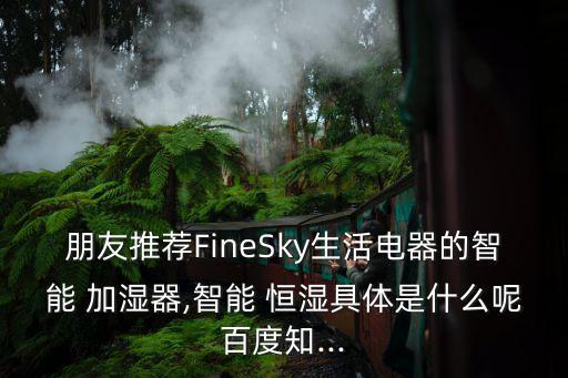 朋友推薦FineSky生活電器的智能 加濕器,智能 恒濕具體是什么呢百度知...