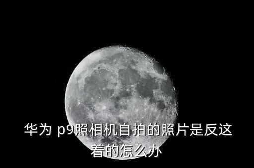  華為 p9照相機(jī)自拍的照片是反這著的怎么辦