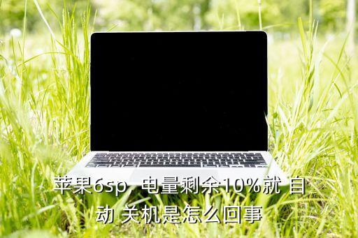 蘋果6sp, 電量剩余10%就 自動 關(guān)機是怎么回事