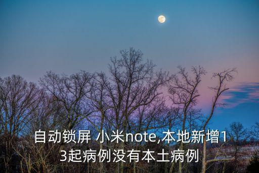 取消自動鎖屏 小米note,本地新增13起病例沒有本土病例