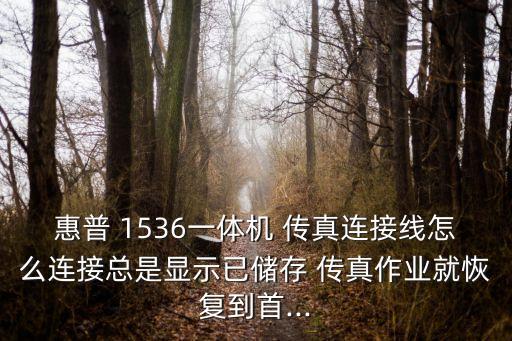惠普 1536一體機(jī) 傳真連接線怎么連接總是顯示已儲(chǔ)存 傳真作業(yè)就恢復(fù)到首...