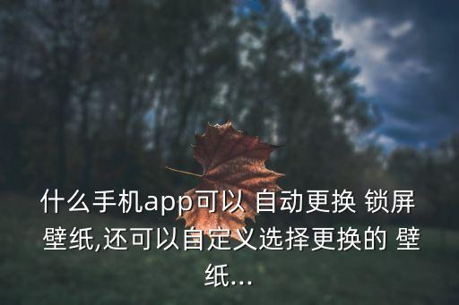 什么手機(jī)app可以 自動(dòng)更換 鎖屏 壁紙,還可以自定義選擇更換的 壁紙...