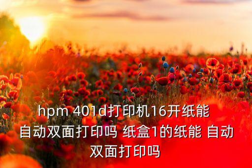 hpm 401d打印機(jī)16開紙能 自動雙面打印嗎 紙盒1的紙能 自動雙面打印嗎
