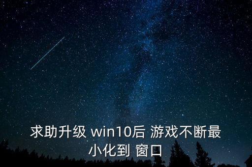 求助升級 win10后 游戲不斷最小化到 窗口