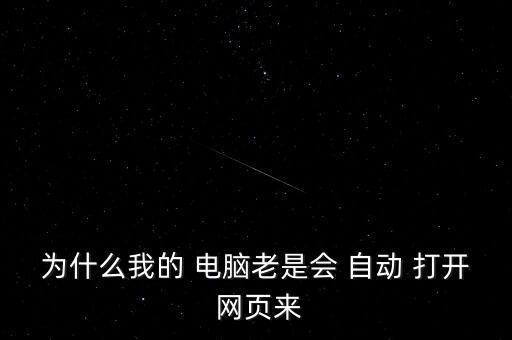 為什么我的 電腦老是會 自動 打開 網(wǎng)頁來