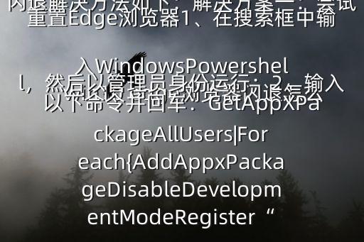 win10 edge瀏覽器閃退怎么辦$win10 edge瀏覽器出現(xiàn)閃退解決方法如下：解決方案一：嘗試重置Edge瀏覽器1、在搜索框中輸入WindowsPowershell，然后以管理員身份運行；2、輸入以下命令并回車：GetAppXPackageAllUsers|Foreach{AddAppxPackageDisableDevelopmentModeRegister“