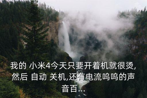 我的 小米4今天只要開著機(jī)就很燙,然后 自動(dòng) 關(guān)機(jī),還有電流嗚嗚的聲音百...