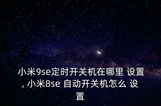 小米自動(dòng)開機(jī)設(shè)置時(shí)間,小米如何設(shè)置手機(jī)/112?