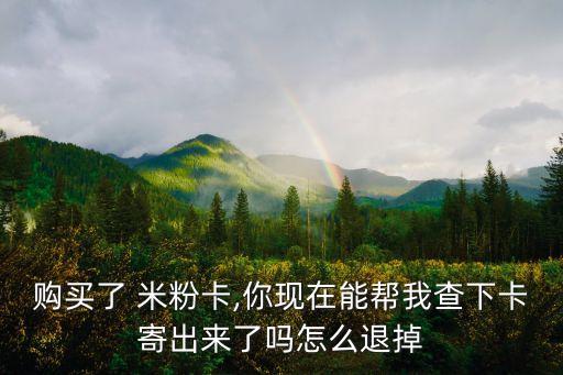 購(gòu)買了 米粉卡,你現(xiàn)在能幫我查下卡寄出來了嗎怎么退掉