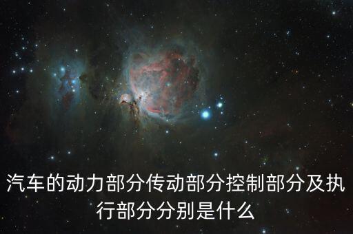 汽車的動(dòng)力部分傳動(dòng)部分控制部分及執(zhí)行部分分別是什么