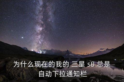 為什么現(xiàn)在的我的 三星 s8 總是 自動(dòng)下拉通知欄