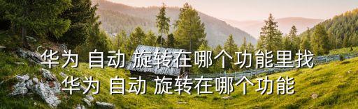  華為 自動(dòng) 旋轉(zhuǎn)在哪個(gè)功能里找 華為 自動(dòng) 旋轉(zhuǎn)在哪個(gè)功能
