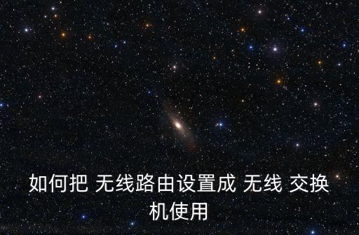 如何把 無線路由設(shè)置成 無線 交換機(jī)使用