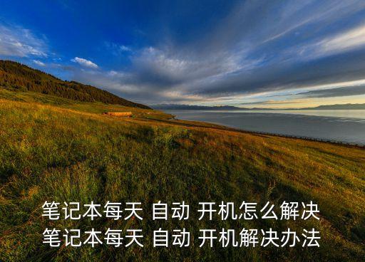  筆記本每天 自動(dòng) 開(kāi)機(jī)怎么解決 筆記本每天 自動(dòng) 開(kāi)機(jī)解決辦法