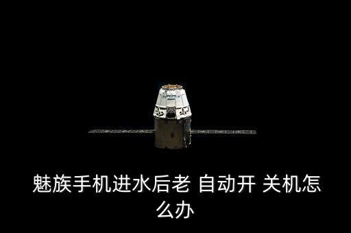 魅族老是自動開關(guān)機,手機入水后請不要頻繁搖晃或晃動手機