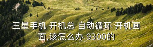三星手機 開機總 自動循環(huán) 開機畫面,該怎么辦 9300的