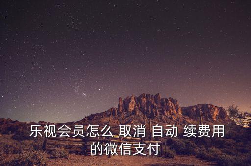  樂視會(huì)員怎么 取消 自動(dòng) 續(xù)費(fèi)用的微信支付