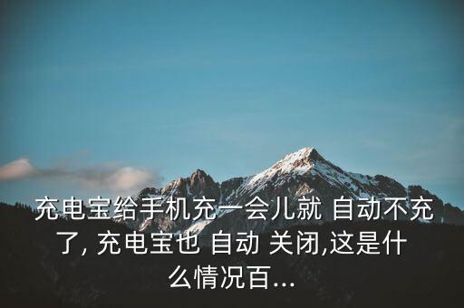  充電寶給手機充一會兒就 自動不充了, 充電寶也 自動 關(guān)閉,這是什么情況百...