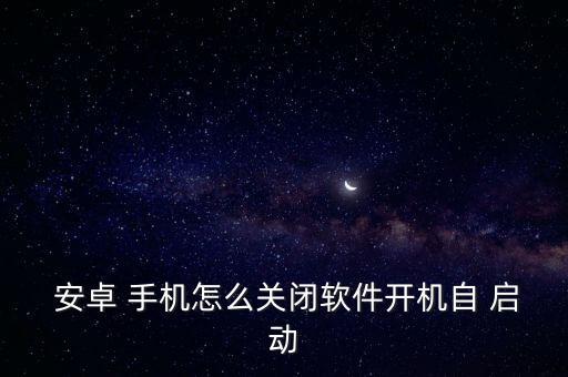  安卓 手機怎么關閉軟件開機自 啟動