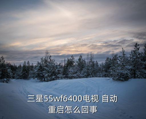  三星55wf6400電視 自動 重啟怎么回事