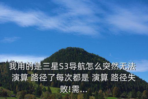 我用的是三星S3導(dǎo)航怎么突然無法 演算 路徑了每次都是 演算 路徑失敗!需...