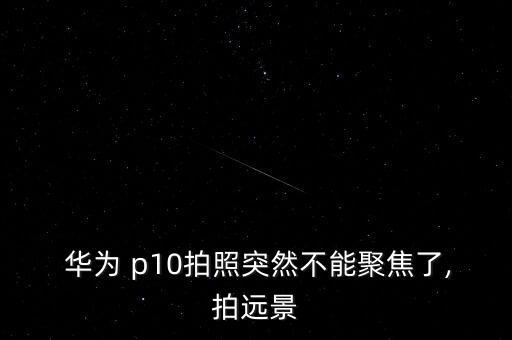 華為p10自動對焦不準,手機無法對焦怎么辦?可以這樣做!