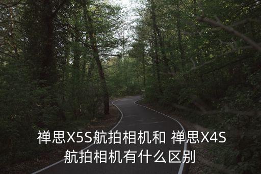  禪思X5S航拍相機(jī)和 禪思X4S航拍相機(jī)有什么區(qū)別