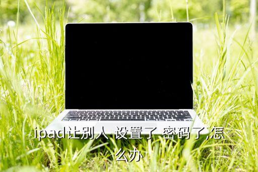 ipad讓別人 設置了 密碼了,怎么辦