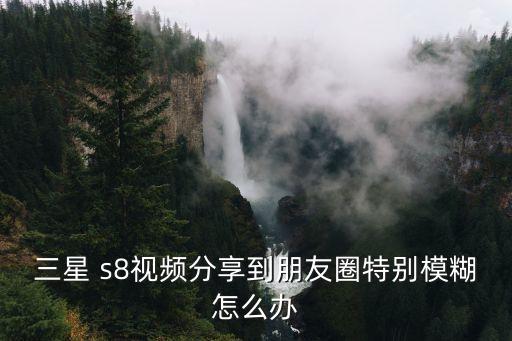 三星 s8視頻分享到朋友圈特別模糊怎么辦