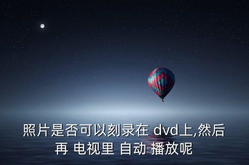 照片是否可以刻錄在 dvd上,然后再 電視里 自動 播放呢