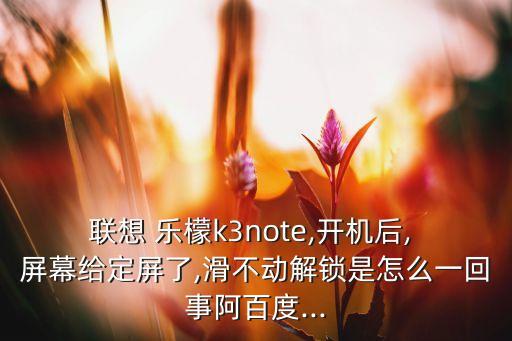 聯(lián)想 樂檬k3note,開機(jī)后, 屏幕給定屏了,滑不動解鎖是怎么一回事阿百度...