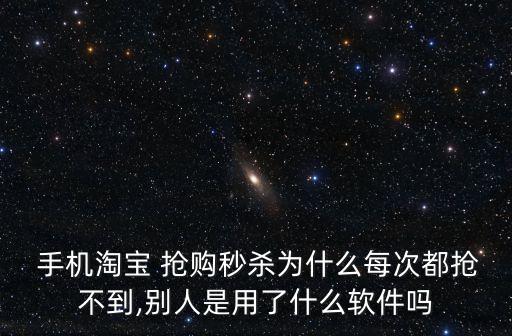 手機(jī)淘寶 搶購秒殺為什么每次都搶不到,別人是用了什么軟件嗎