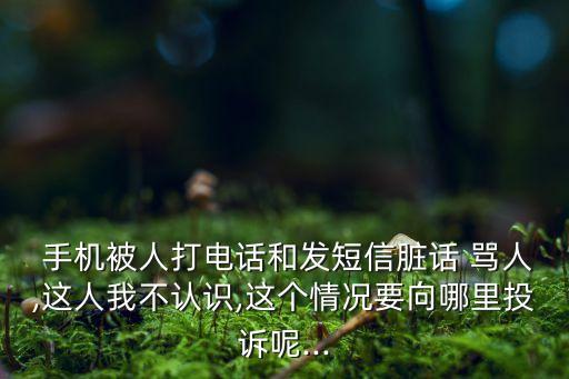  手機被人打電話和發(fā)短信臟話 罵人,這人我不認(rèn)識,這個情況要向哪里投訴呢...