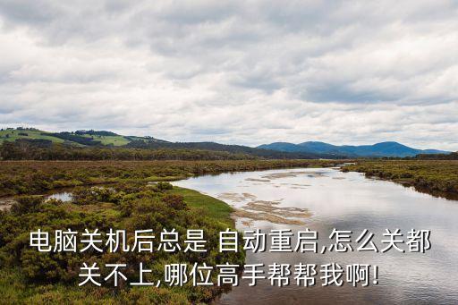 電腦關(guān)機后總是 自動重啟,怎么關(guān)都關(guān)不上,哪位高手幫幫我啊!