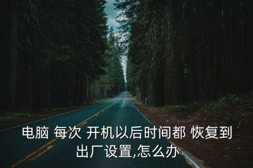 電腦 每次 開機以后時間都 恢復(fù)到 出廠設(shè)置,怎么辦