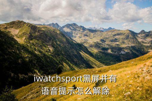  iwatchsport黑屏并有 語(yǔ)音提示怎么解除