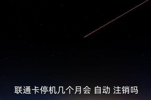  聯(lián)通卡停機(jī)幾個(gè)月會(huì) 自動(dòng) 注銷嗎