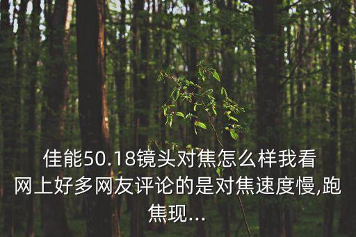  佳能50.18鏡頭對焦怎么樣我看網(wǎng)上好多網(wǎng)友評論的是對焦速度慢,跑焦現(xiàn)...
