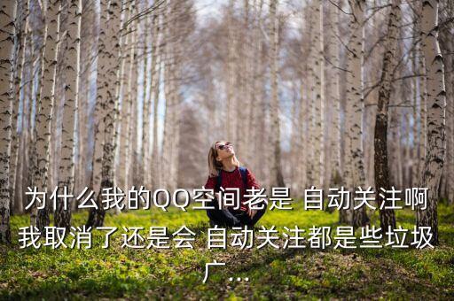 為什么我的QQ空間老是 自動關(guān)注啊我取消了還是會 自動關(guān)注都是些垃圾廣...