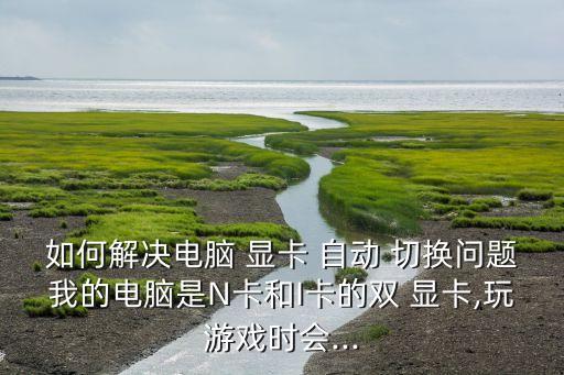 如何解決電腦 顯卡 自動(dòng) 切換問(wèn)題我的電腦是N卡和I卡的雙 顯卡,玩游戲時(shí)會(huì)...