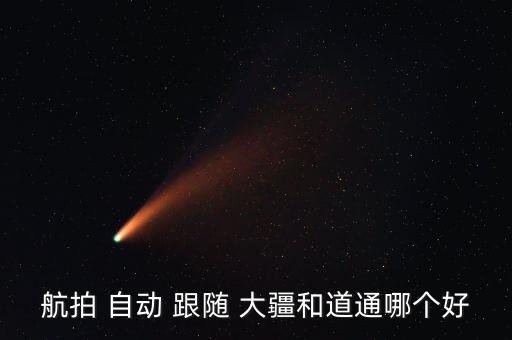 航拍 自動(dòng) 跟隨 大疆和道通哪個(gè)好