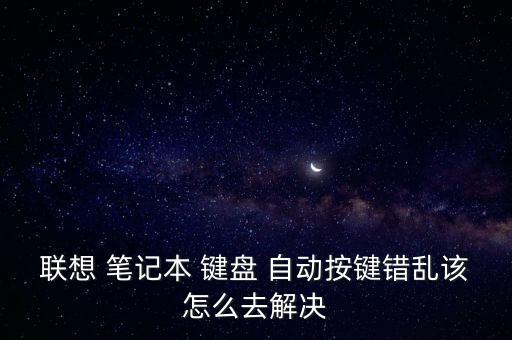 筆記本鍵盤自動(dòng)亂按,鍵盤修復(fù)鍵紊亂四步驟:一文看懂